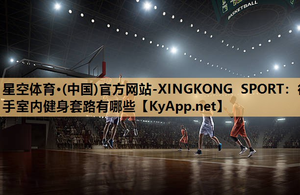 星空体育·(中国)官方网站-XINGKONG SPORT：徒手室内健身套路有哪些