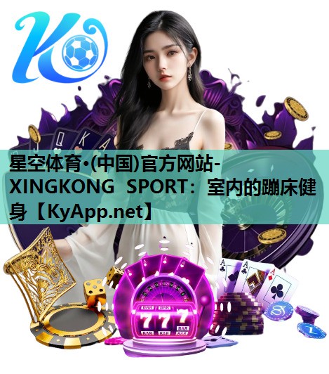 星空体育·(中国)官方网站-XINGKONG SPORT：室内的蹦床健身