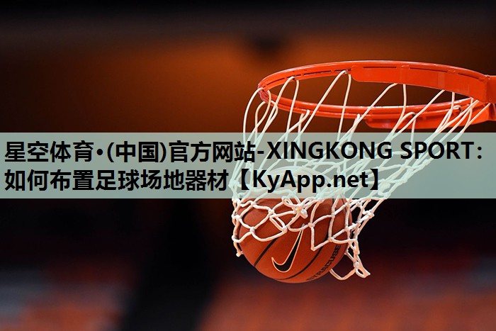 星空体育·(中国)官方网站-XINGKONG SPORT：如何布置足球场地器材