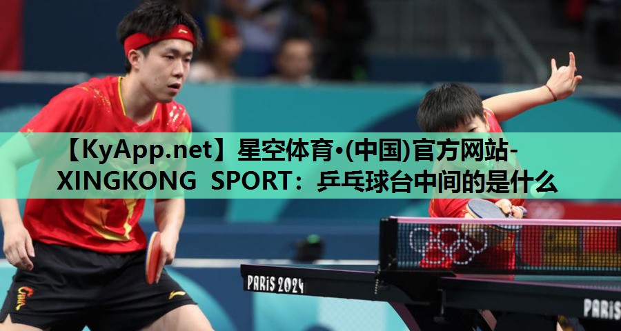 星空体育·(中国)官方网站-XINGKONG SPORT：乒乓球台中间的是什么