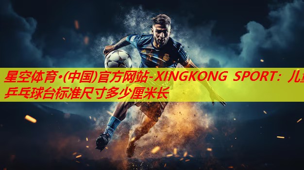 星空体育·(中国)官方网站-XINGKONG SPORT：儿童乒乓球台标准尺寸多少厘米长