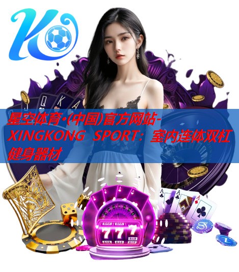 星空体育·(中国)官方网站-XINGKONG SPORT：室内连体双杠健身器材