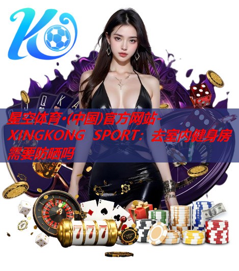 星空体育·(中国)官方网站-XINGKONG SPORT：去室内健身房需要防晒吗