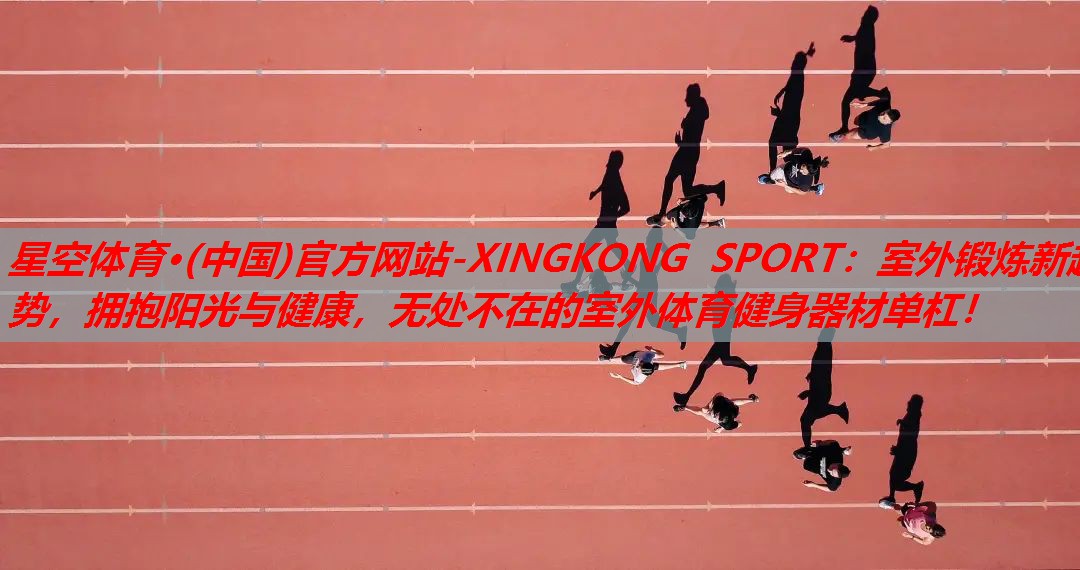 星空体育·(中国)官方网站-XINGKONG SPORT：室外锻炼新趋势，拥抱阳光与健康，无处不在的室外体育健身器材单杠！