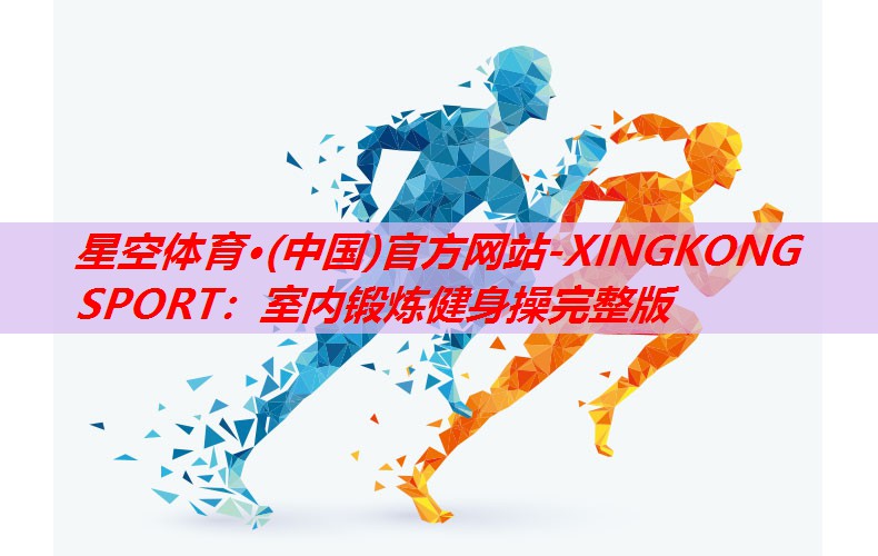 星空体育·(中国)官方网站-XINGKONG SPORT：室内锻炼健身操完整版