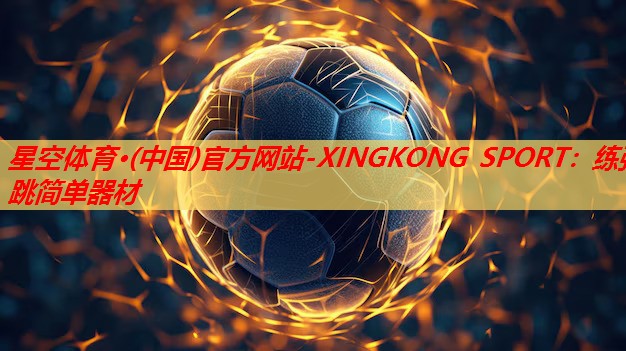 星空体育·(中国)官方网站-XINGKONG SPORT：练弹跳简单器材