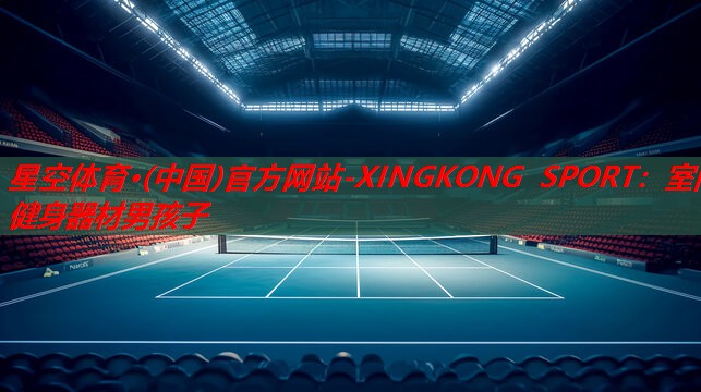 星空体育·(中国)官方网站-XINGKONG SPORT：室内健身器材男孩子