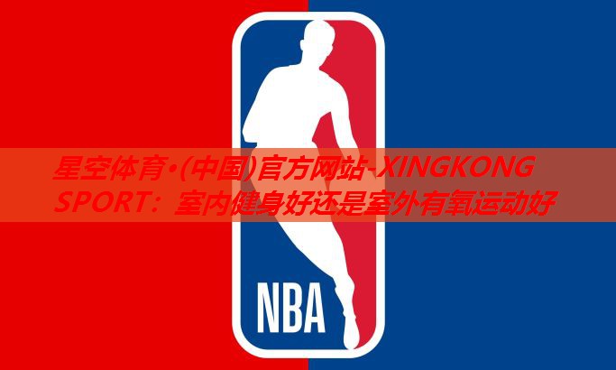 星空体育·(中国)官方网站-XINGKONG SPORT：室内健身好还是室外有氧运动好