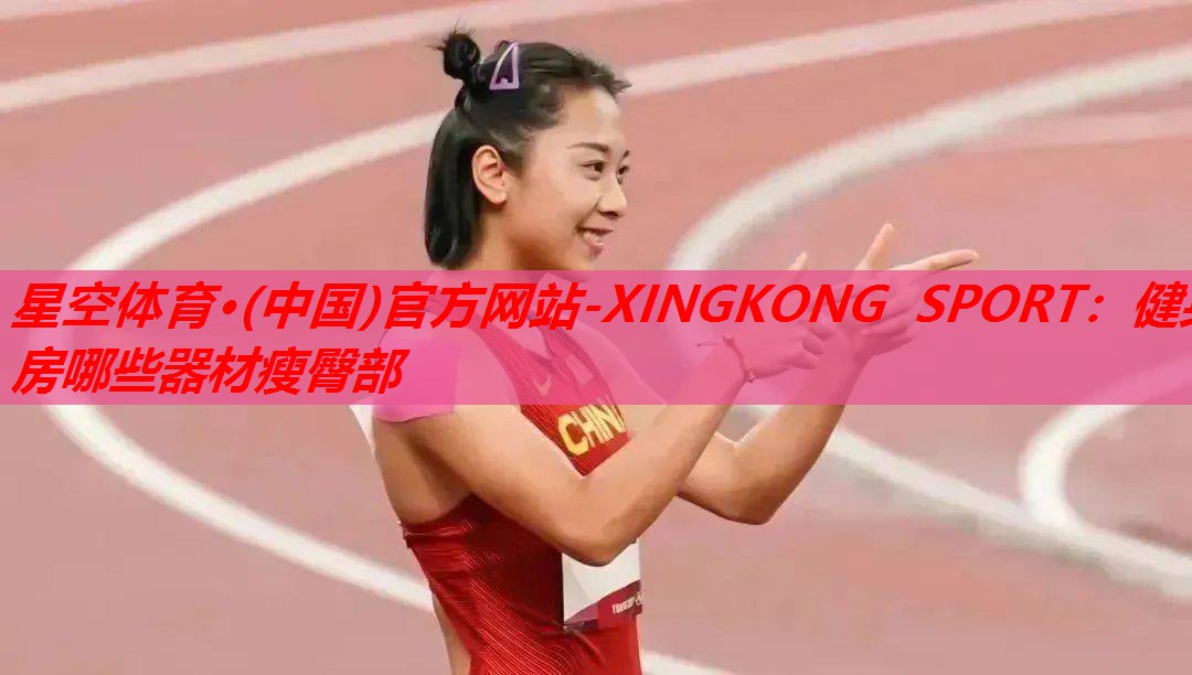 星空体育·(中国)官方网站-XINGKONG SPORT：健身房哪些器材瘦臀部