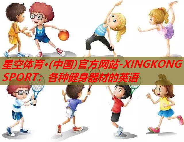 星空体育·(中国)官方网站-XINGKONG SPORT：各种健身器材的英语