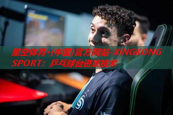 星空体育·(中国)官方网站-XINGKONG SPORT：乒乓球台进攻技术