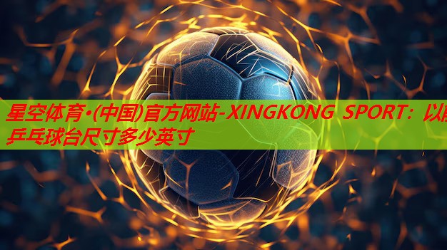 星空体育·(中国)官方网站-XINGKONG SPORT：以前乒乓球台尺寸多少英寸