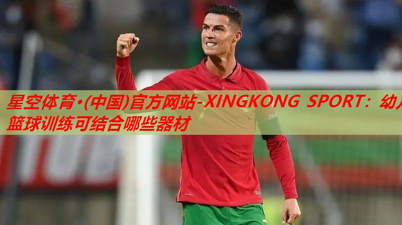 星空体育·(中国)官方网站-XINGKONG SPORT：幼儿篮球训练可结合哪些器材