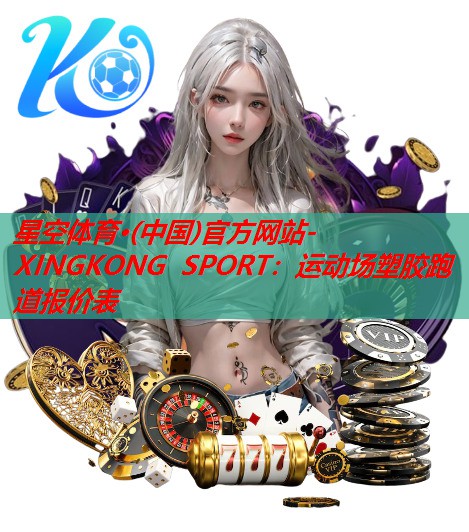 星空体育·(中国)官方网站-XINGKONG SPORT：运动场塑胶跑道报价表