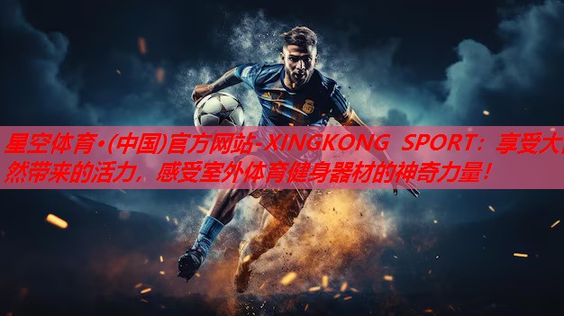 星空体育·(中国)官方网站-XINGKONG SPORT：享受大自然带来的活力，感受室外体育健身器材的神奇力量！