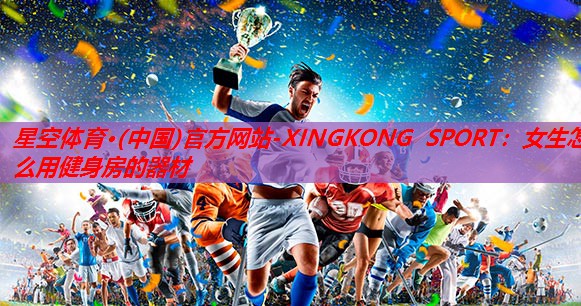 星空体育·(中国)官方网站-XINGKONG SPORT：女生怎么用健身房的器材