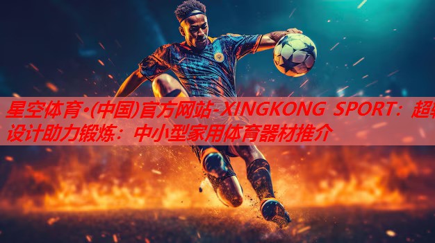 星空体育·(中国)官方网站-XINGKONG SPORT：超轻设计助力锻炼：中小型家用体育器材推介