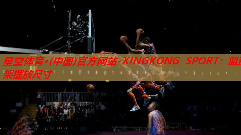 星空体育·(中国)官方网站-XINGKONG SPORT：篮球架摆放尺寸