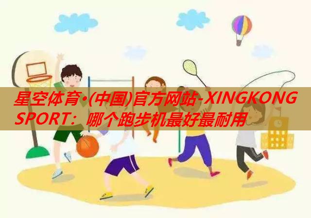 星空体育·(中国)官方网站-XINGKONG SPORT：哪个跑步机最好最耐用