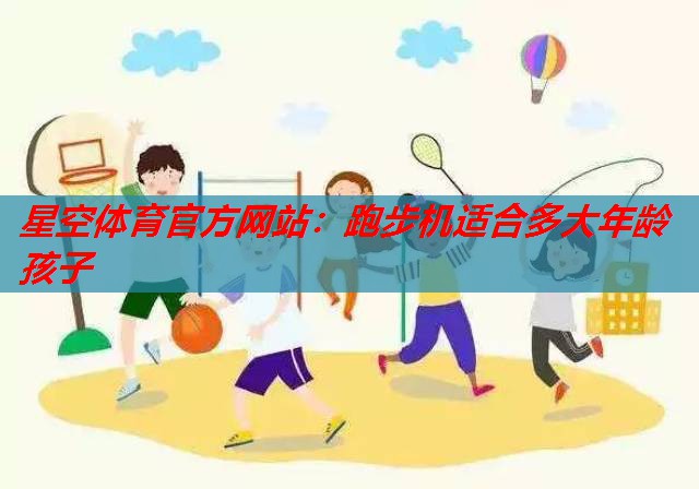 星空体育官方网站：跑步机适合多大年龄孩子