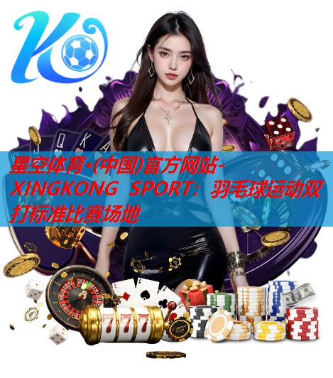 星空体育·(中国)官方网站-XINGKONG SPORT：羽毛球运动双打标准比赛场地