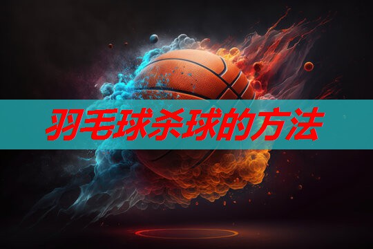 羽毛球杀球的方法