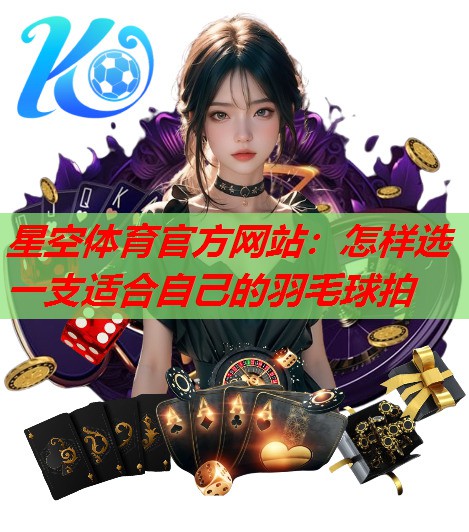 星空体育官方网站：怎样选一支适合自己的羽毛球拍