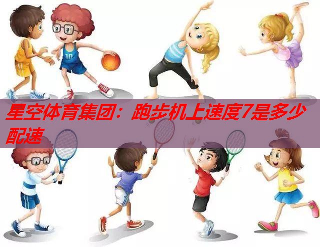 星空体育集团：跑步机上速度7是多少配速