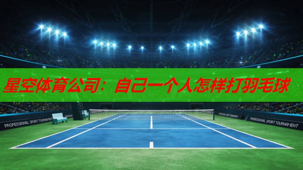 星空体育公司：自己一个人怎样打羽毛球