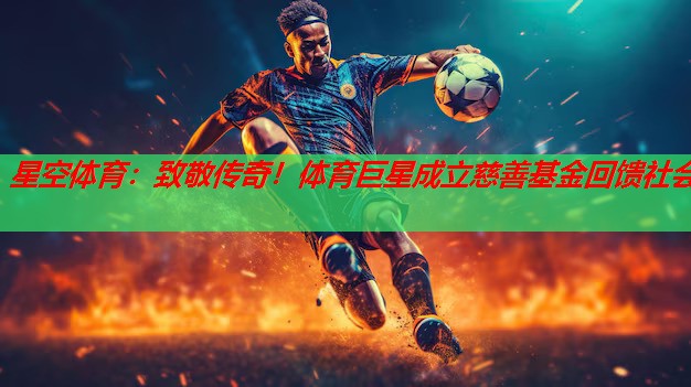 星空体育：致敬传奇！体育巨星成立慈善基金回馈社会