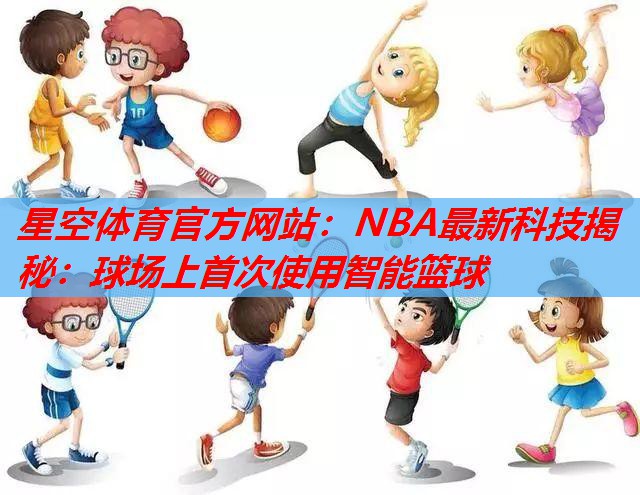 星空体育官方网站：NBA最新科技揭秘：球场上首次使用智能篮球