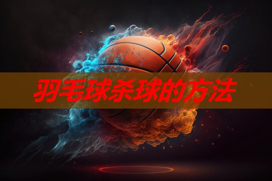 羽毛球杀球的方法 羽毛球杀球的方法