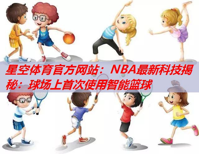 NBA最新科技揭秘:球场上首次使用智能篮球 NBA最新科技揭秘:球场上首次使用智能篮球