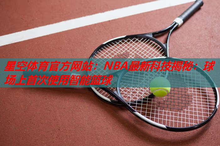 NBA最新科技揭秘:球场上首次使用智能篮球 NBA最新科技揭秘:球场上首次使用智能篮球